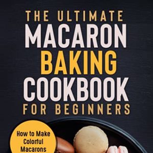 The Ultimate Macaron Baking Cookbook For Beginners