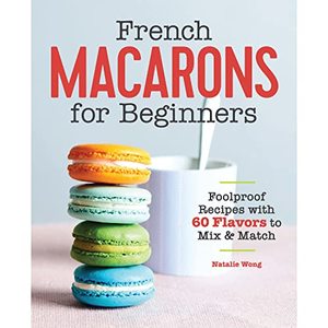 French Macarons For Beginners: Foolproof Recipes With 60 Flavors To Mix and Match