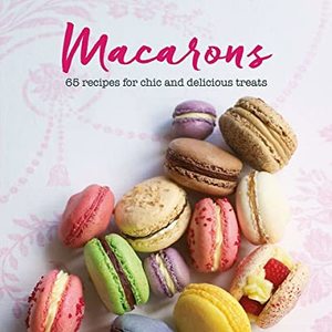 Macarons: 65 Recipes For Chic And Delicious Treats